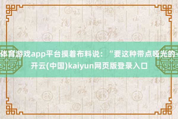 体育游戏app平台摸着布料说:“要这种带点哑光的-开云(中国)kaiyun网页版登录入口