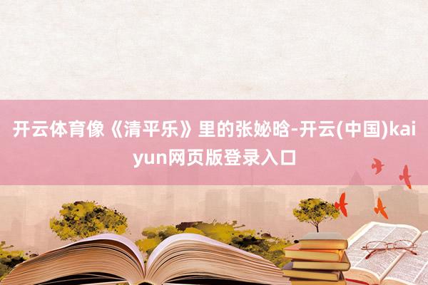 开云体育像《清平乐》里的张妼晗-开云(中国)kaiyun网页版登录入口