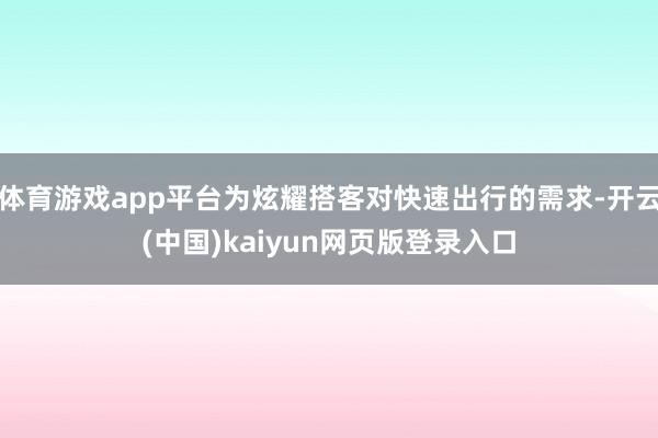 体育游戏app平台为炫耀搭客对快速出行的需求-开云(中国)kaiyun网页版登录入口
