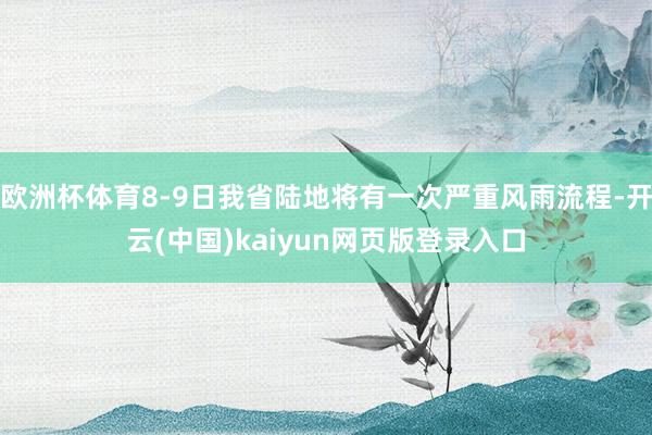 欧洲杯体育8-9日我省陆地将有一次严重风雨流程-开云(中国)kaiyun网页版登录入口