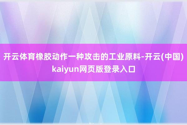 开云体育橡胶动作一种攻击的工业原料-开云(中国)kaiyun网页版登录入口