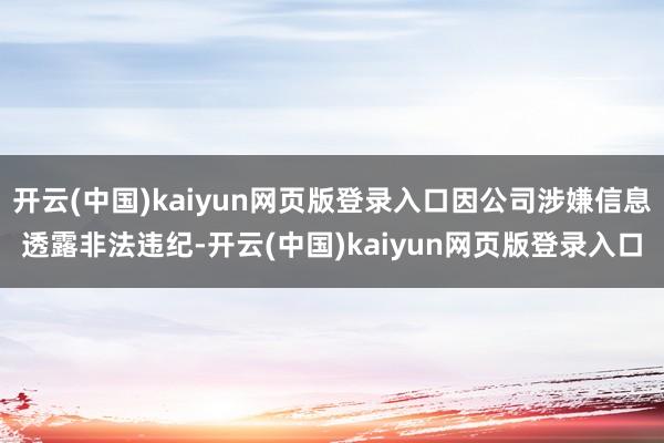 开云(中国)kaiyun网页版登录入口因公司涉嫌信息透露非法违纪-开云(中国)kaiyun网页版登录入口