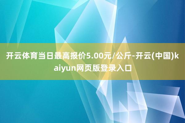 开云体育当日最高报价5.00元/公斤-开云(中国)kaiyun网页版登录入口