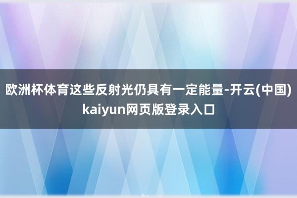 欧洲杯体育这些反射光仍具有一定能量-开云(中国)kaiyun网页版登录入口