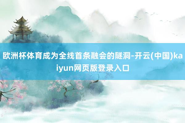 欧洲杯体育成为全线首条融会的隧洞-开云(中国)kaiyun网页版登录入口