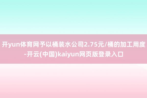 开yun体育网予以桶装水公司2.75元/桶的加工用度-开云(中国)kaiyun网页版登录入口