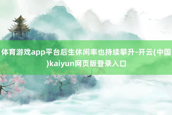 体育游戏app平台后生休闲率也持续攀升-开云(中国)kaiyun网页版登录入口