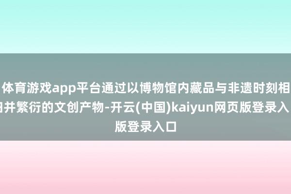 体育游戏app平台通过以博物馆内藏品与非遗时刻相归并繁衍的文创产物-开云(中国)kaiyun网页版登录入口