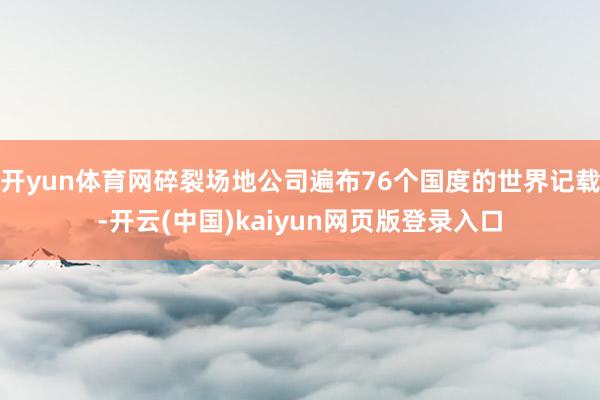 开yun体育网碎裂场地公司遍布76个国度的世界记载-开云(中国)kaiyun网页版登录入口