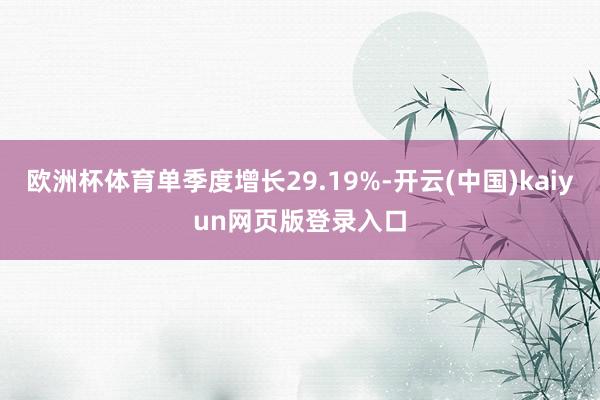 欧洲杯体育单季度增长29.19%-开云(中国)kaiyun网页版登录入口