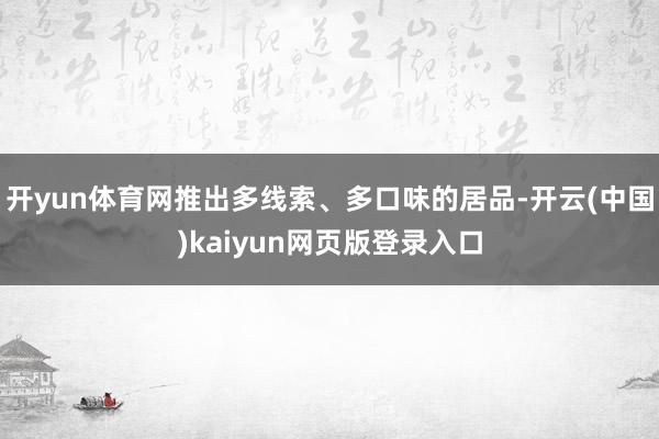 开yun体育网推出多线索、多口味的居品-开云(中国)kaiyun网页版登录入口
