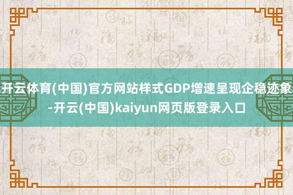 开云体育(中国)官方网站样式GDP增速呈现企稳迹象-开云(中国)kaiyun网页版登录入口
