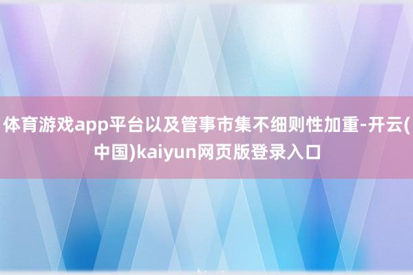 体育游戏app平台以及管事市集不细则性加重-开云(中国)kaiyun网页版登录入口