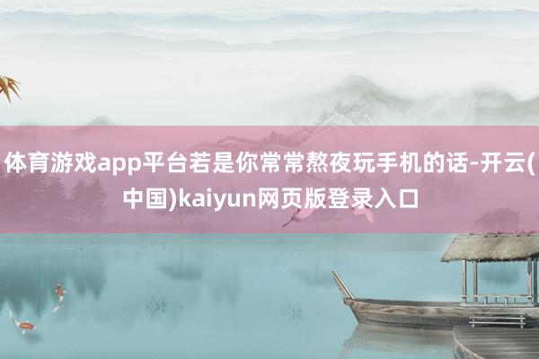 体育游戏app平台若是你常常熬夜玩手机的话-开云(中国)kaiyun网页版登录入口