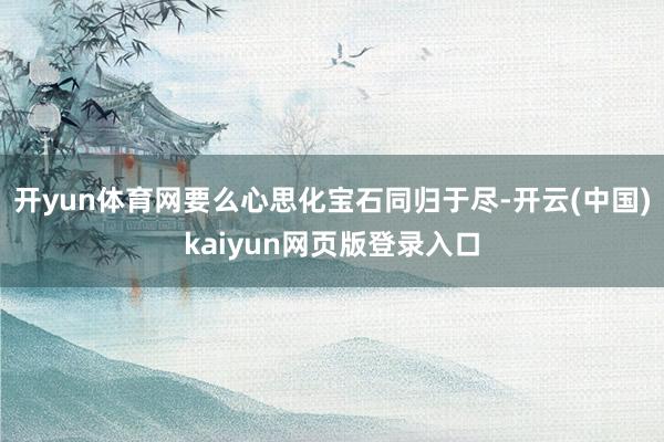 开yun体育网要么心思化宝石同归于尽-开云(中国)kaiyun网页版登录入口