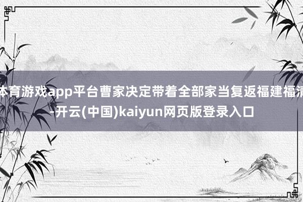 体育游戏app平台曹家决定带着全部家当复返福建福清-开云(中国)kaiyun网页版登录入口
