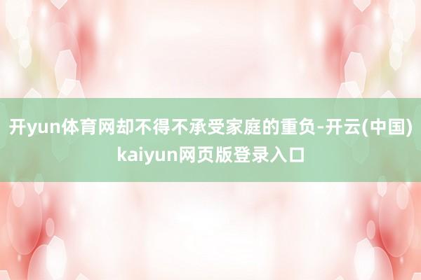 开yun体育网却不得不承受家庭的重负-开云(中国)kaiyun网页版登录入口