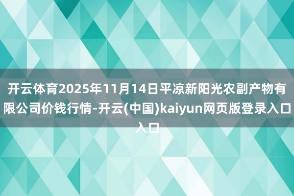 开云体育2025年11月14日平凉新阳光农副产物有限公司价钱行情-开云(中国)kaiyun网页版登录入口