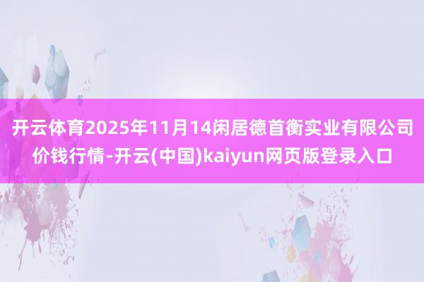 开云体育2025年11月14闲居德首衡实业有限公司价钱行情-开云(中国)kaiyun网页版登录入口