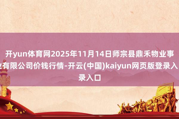 开yun体育网2025年11月14日师宗县鼎禾物业事业有限公司价钱行情-开云(中国)kaiyun网页版登录入口
