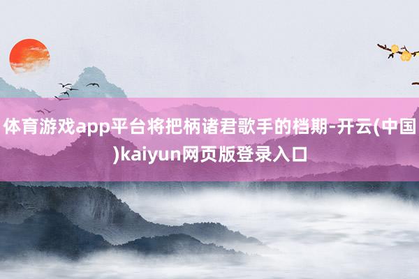 体育游戏app平台将把柄诸君歌手的档期-开云(中国)kaiyun网页版登录入口
