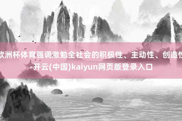 欧洲杯体育强调激勉全社会的积极性、主动性、创造性-开云(中国)kaiyun网页版登录入口