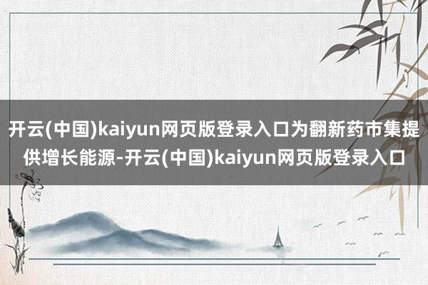 开云(中国)kaiyun网页版登录入口为翻新药市集提供增长能源-开云(中国)kaiyun网页版登录入口