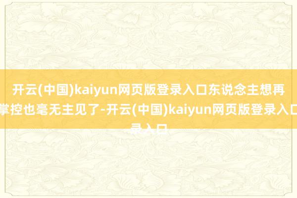 开云(中国)kaiyun网页版登录入口东说念主想再掌控也毫无主见了-开云(中国)kaiyun网页版登录入口