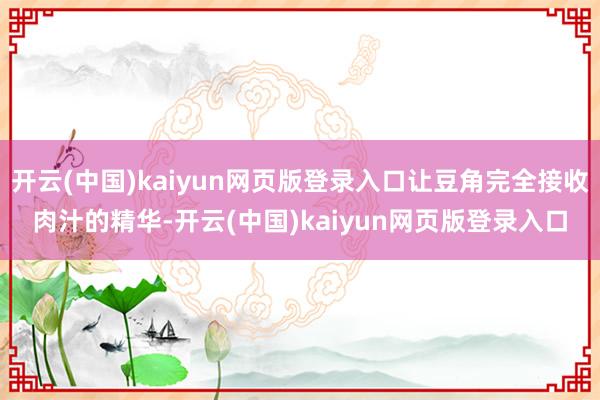 开云(中国)kaiyun网页版登录入口让豆角完全接收肉汁的精华-开云(中国)kaiyun网页版登录入口