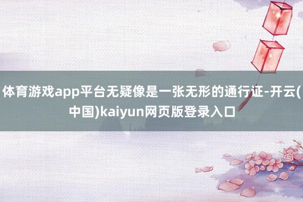 体育游戏app平台无疑像是一张无形的通行证-开云(中国)kaiyun网页版登录入口
