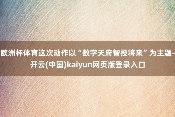 欧洲杯体育这次动作以“数字天府智投将来”为主题-开云(中国)kaiyun网页版登录入口