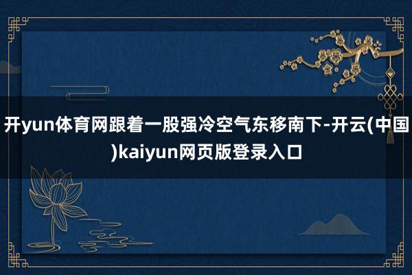 开yun体育网跟着一股强冷空气东移南下-开云(中国)kaiyun网页版登录入口