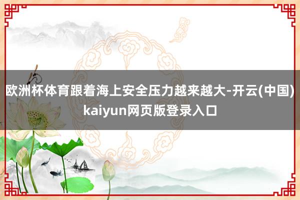 欧洲杯体育跟着海上安全压力越来越大-开云(中国)kaiyun网页版登录入口