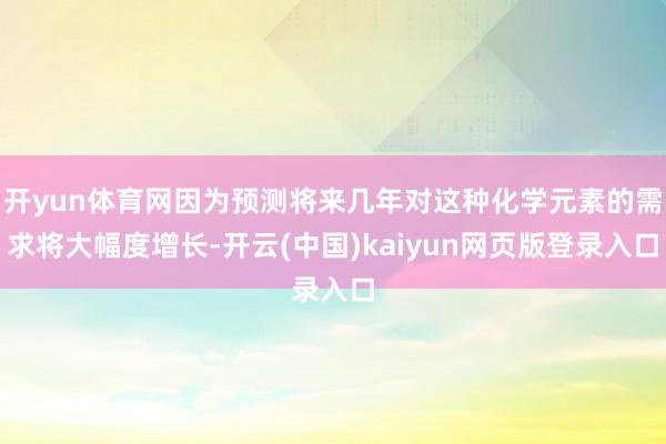 开yun体育网因为预测将来几年对这种化学元素的需求将大幅度增长-开云(中国)kaiyun网页版登录入口