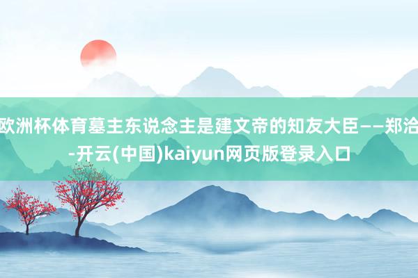 欧洲杯体育墓主东说念主是建文帝的知友大臣——郑洽-开云(中国)kaiyun网页版登录入口