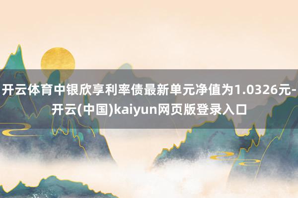 开云体育中银欣享利率债最新单元净值为1.0326元-开云(中国)kaiyun网页版登录入口