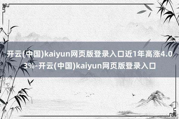 开云(中国)kaiyun网页版登录入口近1年高涨4.03%-开云(中国)kaiyun网页版登录入口