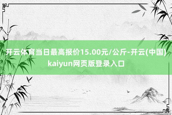 开云体育当日最高报价15.00元/公斤-开云(中国)kaiyun网页版登录入口