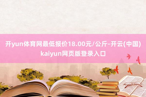 开yun体育网最低报价18.00元/公斤-开云(中国)kaiyun网页版登录入口