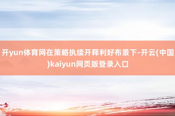 开yun体育网在策略执续开释利好布景下-开云(中国)kaiyun网页版登录入口