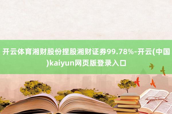 开云体育湘财股份捏股湘财证券99.78%-开云(中国)kaiyun网页版登录入口