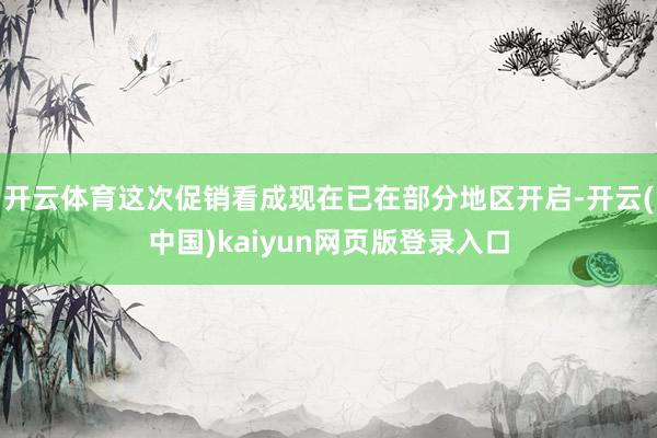 开云体育这次促销看成现在已在部分地区开启-开云(中国)kaiyun网页版登录入口