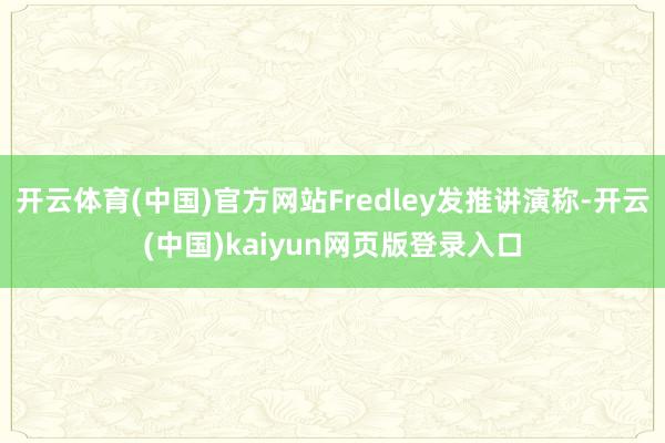 开云体育(中国)官方网站Fredley发推讲演称-开云(中国)kaiyun网页版登录入口