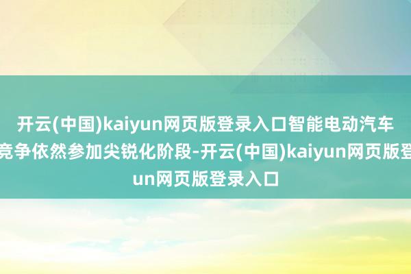 开云(中国)kaiyun网页版登录入口智能电动汽车产业的竞争依然参加尖锐化阶段-开云(中国)kaiyun网页版登录入口