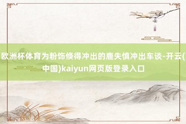 欧洲杯体育为粉饰倏得冲出的鹿失慎冲出车谈-开云(中国)kaiyun网页版登录入口