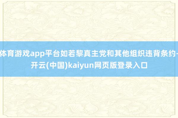 体育游戏app平台如若黎真主党和其他组织违背条约-开云(中国)kaiyun网页版登录入口