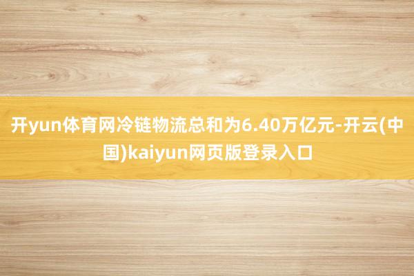 开yun体育网冷链物流总和为6.40万亿元-开云(中国)kaiyun网页版登录入口