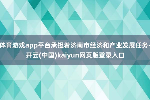 体育游戏app平台承担着济南市经济和产业发展任务-开云(中国)kaiyun网页版登录入口