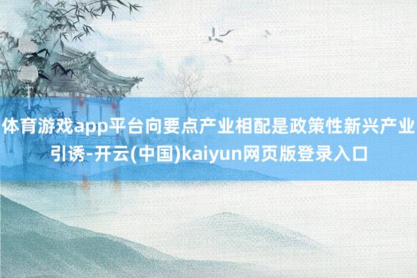 体育游戏app平台向要点产业相配是政策性新兴产业引诱-开云(中国)kaiyun网页版登录入口