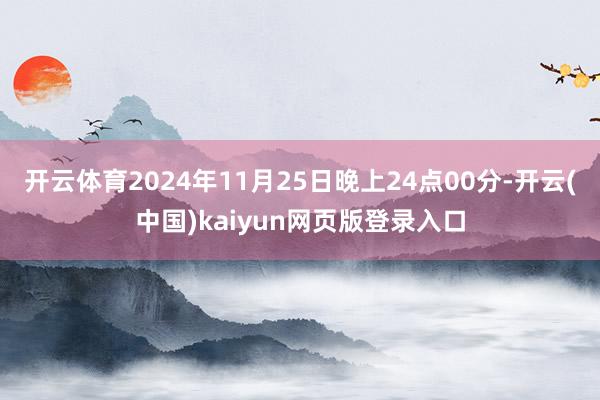 开云体育2024年11月25日晚上24点00分-开云(中国)kaiyun网页版登录入口
